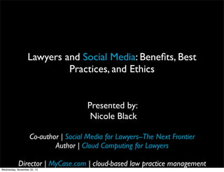 Lawyers and Social Media: Beneﬁts, Best
Practices, and Ethics
Presented by:
Nicole Black
Co-author | Social Media for Lawyers--The Next Frontier
Author | Cloud Computing for Lawyers
Director | MyCase.com | cloud-based law practice management
Wednesday, November 20, 13

 