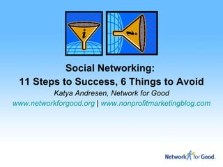 Social Networking:  11 Steps to Success, 6 Things to Avoid Katya Andresen, Network for Good www.networkforgood.org  |  www.nonprofitmarketingblog.com 