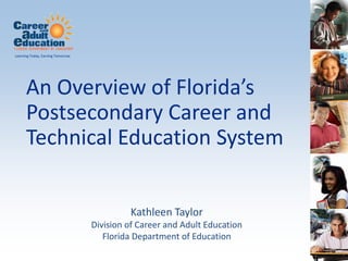 Learning Today, Earning Tomorrow




      An Overview of Florida’s
      Postsecondary Career and
      Technical Education System


                                            Kathleen Taylor
                                   Division of Career and Adult Education
                                      Florida Department of Education
                                                                            1
 
