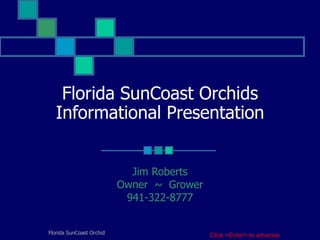 Florida SunCoast Orchids Informational Presentation Jim Roberts Owner  ~  Grower 941-322-8777 Click  <Enter>  to advance   
