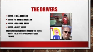 THE DRIVERS
• DRIVER #1 BILL JACKSON
• DRIVER #2 HAYDEN JACKSON
• DRIVER #3 CONNOR GREEN
• DRIVER #4 AUNT JANNIE
HAVING 4 DRIVERS DRIVING AROUND THE CLOCK
WE GOT THE IN 18 ½ HOURS PRETTY GOOD
TIMING!

 