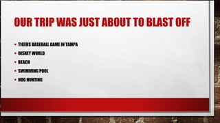 OUR TRIP WAS JUST ABOUT TO BLAST OFF
• TIGERS BASEBALL GAME IN TAMPA
• DISNEY WORLD
• BEACH
• SWIMMING POOL
• HOG HUNTING

 