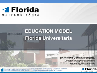 EDUCATION MODEL
Florida Universitaria
www.floridauniversitaria.es
C/ Jaume I, nº 2. E-46470 Catarroja - VALENCIA - ESPAÑA.
info.uni@florida-uni.es +34 96 122 03 80 ·
Dª. Victoria Gómez Rodríguez.
Director of Higher Education
vgomez@florida-uni.es
 
