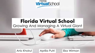 Florida Virtual School
Growing And Managing A Virtual Giant
Anis Khoirul Aprilia Putri Eka Wirman
 