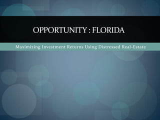 OPPORTUNITY : FLORIDA Maximizing Investment Returns Using Distressed Real-Estate  