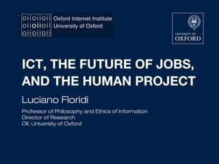 ICT, THE FUTURE OF JOBS,
AND THE HUMAN PROJECT
Luciano Floridi
Professor of Philosophy and Ethics of Information
Director of Research
OII, University of Oxford
 