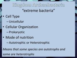 “extreme bacteria”
• Cell Type
–Unicellular
• Cellular Organization
–Prokaryotic
• Mode of nutrition
–Autotrophic or Heterotrophic
Means that some species are autotrophs and
some are heterotrophs
 