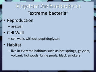 “extreme bacteria”
• Reproduction
– asexual
• Cell Wall
– cell walls without peptidoglycan
• Habitat
– live in extreme habitats such as hot springs, geysers,
volcanic hot pools, brine pools, black smokers
 