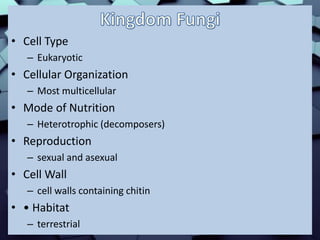• Cell Type
– Eukaryotic
• Cellular Organization
– Most multicellular
• Mode of Nutrition
– Heterotrophic (decomposers)
• Reproduction
– sexual and asexual
• Cell Wall
– cell walls containing chitin
• • Habitat
– terrestrial
 