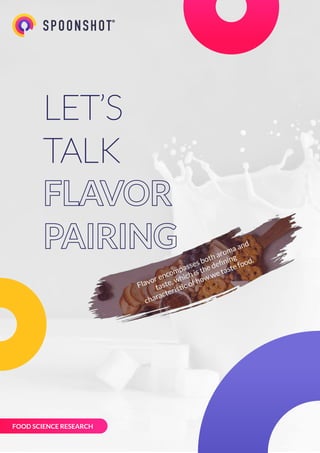 LET’S
TALK
FLAVOR
PAIRING
LET’S
TALK
FLAVOR
PAIRING
FOOD SCIENCE RESEARCH
Flavor encompasses both aroma and
taste, which is the deﬁning
characteristic of how we taste food.
 