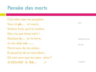 Pensée des morts
C’est alors que ma paupière
                                   jaunir
Vous vit pâ… et mourir,
Tendres fruits qu’à la lumière
Dieu n’a pas laissé mûrir !
Quoique je… sur la terre,          antonyme de vieux

Je suis déjà sol……                 être seul

Parmi ceux de ma saison,
Et quand je dis en moi-même :
Où sont ceux que ton cœur aime ?
JE REGARDE LE GA…            .»    La pelouse
 