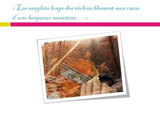 « Les sanglots longs des violons blessent mon cœur
d’une langueur monotone… »
 