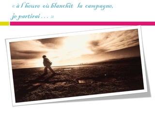 « à l’heure où blanchit la campagne,
je partirai … »
 