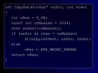 Example: CopyData2() int CopyData2(char* szSrc, int nLen) { int nRes = S_OK; const int cnMaxLen = 1024; char szDest[cnMaxLen]; if (szSrc && nLen < cnMaxLen) strncpy(szDest, szSrc, nLen); else nRes = ERR_WRONG_PARAM; return nRes; } 