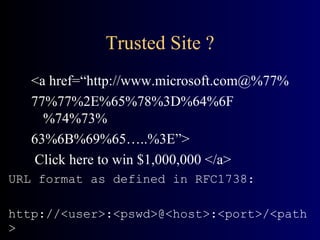 Trusted Site ? <a href=“http://www.microsoft.com@%77% 77%77%2E%65%78%3D%64%6F%74%73% 63%6B%69%65…..%3E”> Click here to win $1,000,000 </a> URL format as defined in RFC1738: http://<user>:<pswd>@<host>:<port>/<path> 