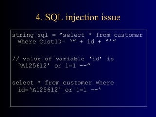 4. SQL injection issue string sql = “select * from customer where CustID= ‘” + id + “’” // value of variable ‘id’ is “A125612’ or 1=1 --” select * from customer where id=‘A125612’ or 1=1 –-‘ 