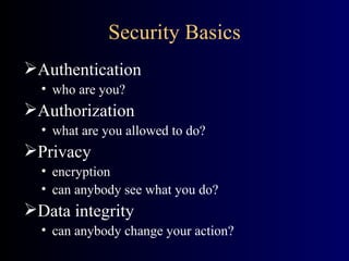 Security Basics Authentication who are you? Authorization what are you allowed to do? Privacy encryption can anybody see what you do? Data integrity can anybody change your action? 