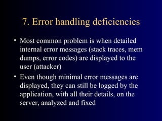 7. Error handling deficiencies Most common problem is when detailed internal error messages (stack traces, mem dumps, error codes) are displayed to the user (attacker) Even though minimal error messages are displayed, they can still be logged by the application, with all their details, on the server, analyzed and fixed 
