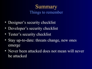 Summary Things to remember Designer’s security checklist Developer’s security checklist Tester’s security checklist Stay up-to-date: threats change, new ones emerge Never been attacked does not mean will never be attacked 