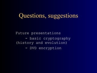 Questions, suggestions Future presentations - basic cryptography  (history and evolution) - DVD encryption 