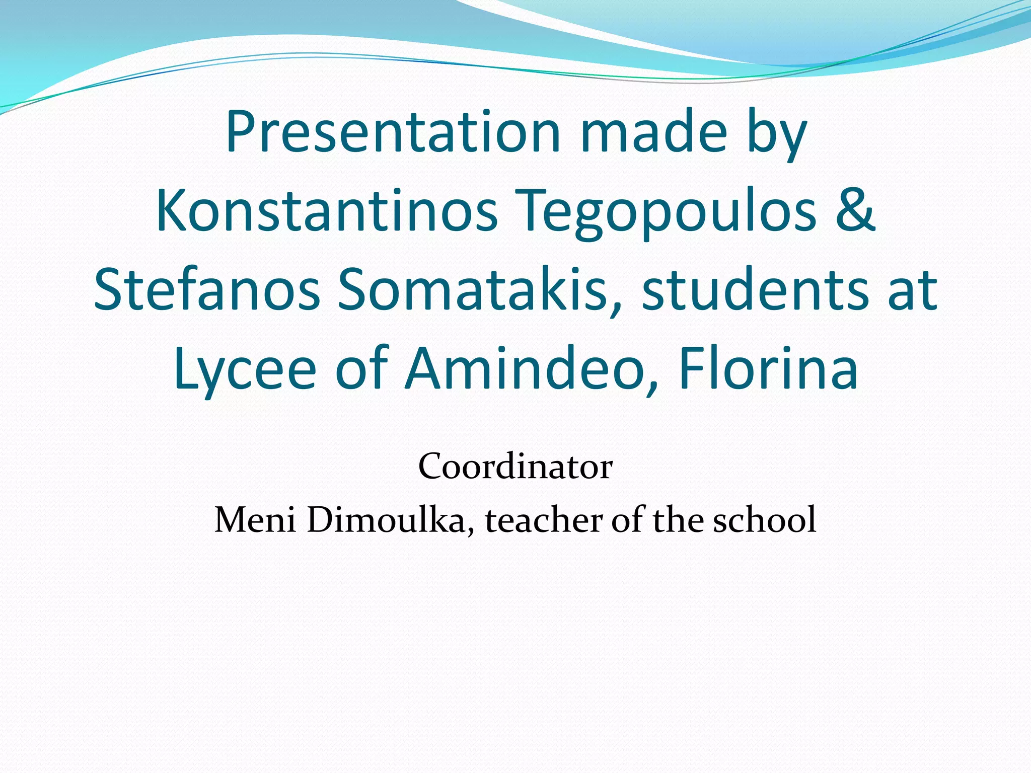 Presentation made by
Konstantinos Tegopoulos &
Stefanos Somatakis, students at
Lycee of Amindeo, Florina
Coordinator
Meni Dimoulka, teacher of the school