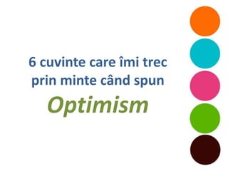 6 cuvinte care îmi trec
prin minte când spun
   Optimism
 