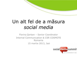 Un alt fel de a măsura
     social media
    Florina Şerban – Senior Coordinator
 Internal Communication & CSR COSMOTE
                 Romania
            15 martie 2013, Iasi
 