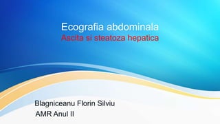 Blagniceanu Florin Silviu
AMR Anul II
Ecografia abdominala
Ascita si steatoza hepatica
 