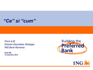 “Ce” si “cum”



Florin ILIE
Director Dezvoltare Strategie
ING Bank Romania

Zilele BIZ
14 noiembrie 2012
 