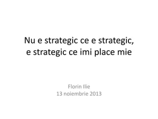 Nu e strategic ce e strategic,
e strategic ce imi place mie

Florin Ilie
13 noiembrie 2013

 