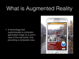 What is Augmented Reality 
• A technology that 
superimposes a computer-generated 
image on a user's 
view of the real world, thus 
providing a composite view. 
 