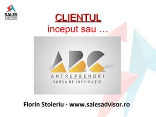 CLIENTUL
        inceput sau …




Florin Stoleriu - www.salesadvisor.ro
 