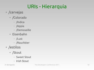 URIs - Hierarquia
 ●
     /cervejas
     ●
         /Colorado
          –    /Indica
          –    /Appia
          –    /Demoseille
     ●
         Eisenbahn
          –    /Lust
          –    /Rauchbier
 ●
     /estilos
     ●
         /Stout
          –    Sweet Stout
          –    Irish Stout
21 de Agosto                 The Developers Conference 2011   12
 