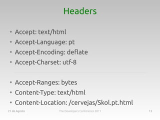 Headers

 ●
     Accept: text/html
 ●
     Accept-Language: pt
 ●
     Accept-Encoding: deflate
 ●
     Accept-Charset: utf-8

 ●
     Accept-Ranges: bytes
 ●
     Content-Type: text/html
 ●
     Content-Location: /cervejas/Skol.pt.html
21 de Agosto        The Developers Conference 2011   13
 