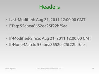 Headers

 ●
     Last-Modified: Aug 21, 2011 12:00:00 GMT
 ●
     ETag: 55abea8652ea25f22bf5ae

 ●
     If-Modified-Since: Aug 21, 2011 12:00:00 GMT
 ●
     If-None-Match: 55abea8652ea25f22bf5ae




21 de Agosto       The Developers Conference 2011   14
 