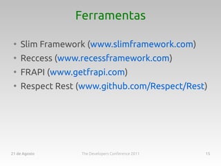Ferramentas

 ●
     Slim Framework (www.slimframework.com)
 ●
     Reccess (www.recessframework.com)
 ●
     FRAPI (www.getfrapi.com)
 ●
     Respect Rest (www.github.com/Respect/Rest)




21 de Agosto      The Developers Conference 2011   15
 