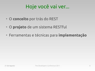 Hoje você vai ver...

 ●
     O conceito por trás do REST
 ●
     O projeto de um sistema RESTful
 ●
     Ferramentas e técnicas para implementação




21 de Agosto       The Developers Conference 2011   3
 