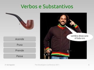 Verbos e Substantivos




                                                         Lembra disso cara
               Acende                                       é foda rsrs


                Puxa

               Prende

               Passa


21 de Agosto            The Developers Conference 2011                       6
 