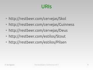 URIs

 ●
     http://restbeer.com/cervejas/Skol
 ●
     http://restbeer.com/cervejas/Guinness
 ●
     http://restbeer.com/cervejas/Deus
 ●
     http://restbeer.com/estilos/Stout
 ●
     http://restbeer.com/estilos/Pilsen




21 de Agosto        The Developers Conference 2011   9
 