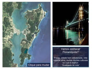 Vamos conhecer Florianópolis? Praias, cidade bem estruturada, vida noturna ativa, muitas opções culturais e o que é melhor: “Qualidade de vida” Clique para mudar 