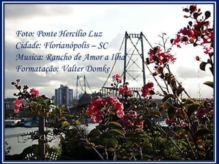 Foto: Ponte Hercílio Luz
Cidade: Florianópolis – SC
Musica: Rancho de Amor a Ilha
Formatação: Valter Domke
 