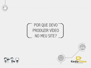 POR QUE DEVO
PRODUZIR VÍDEO
 NO MEU SITE?
 