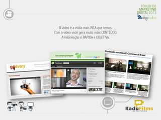 O vídeo é a mídia mais RICA que temos.
       Com o vídeo você gera muito mais CONTEÚDO.
            A informação é RÁPIDA e OBJETIVA.
	
  
 