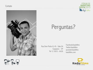 Contato




                                           	
  
                        Perguntas?

                                            Facebook/kadufilms
          Rua Dom Pedro II, 45 - Sala 04    Twitter/kadufilms
                        Caçapava – SP       youtube/kadufilms
                   Tel 12 3653 - 6426       kadufilms.com
 