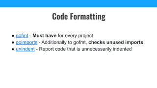 ● gofmt - Must have for every project
● goimports - Additionally to gofmt, checks unused imports
● unindent - Report code that is unnecessarily indented
Code Formatting
 