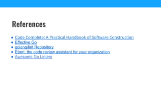 References
● Code Complete: A Practical Handbook of Software Construction
● Effective Go
● golang/lint Repository
● Ebert: the code review assistant for your organization
● Awesome Go Linters
 