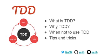 TDD
● What is TDD?
● Why TDD?
● When not to use TDD
● Tips and tricks
@g8M guih /guih
 