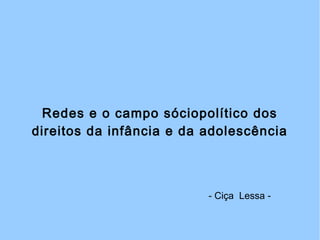 Redes e o campo sóciopolítico dos
direitos da infância e da adolescência
- Ciça Lessa -
 