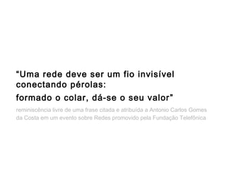 “Uma rede deve ser um fio invisível
conectando pérolas:
formado o colar, dá-se o seu valor”
reminiscência livre de uma fra...