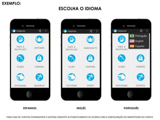 ESCOLHA O IDIOMA
EXEMPLO: 	
  
PARA	
  CASO	
  DE	
  TURISTAS	
  ESTRANGEIROS	
  O	
  SISTEMA	
  CONVERTE	
  AUTOMATICAMENTE	
  DE	
  ACORDO	
  COM	
  A	
  CONFIGURAÇÃO	
  DO	
  SMARTPHONE	
  DO	
  TURISTA	
  
ESPANHOL INGLÊS PORTUGUÊS
 